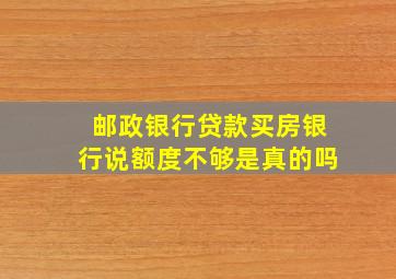 邮政银行贷款买房银行说额度不够是真的吗