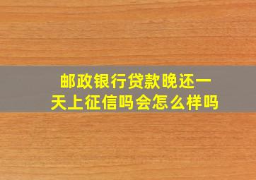 邮政银行贷款晚还一天上征信吗会怎么样吗