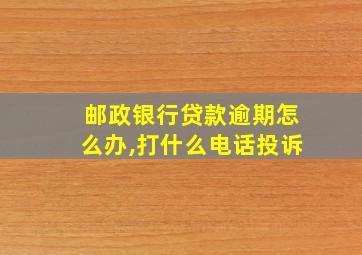 邮政银行贷款逾期怎么办,打什么电话投诉