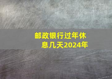 邮政银行过年休息几天2024年