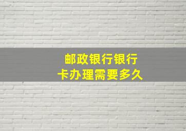 邮政银行银行卡办理需要多久