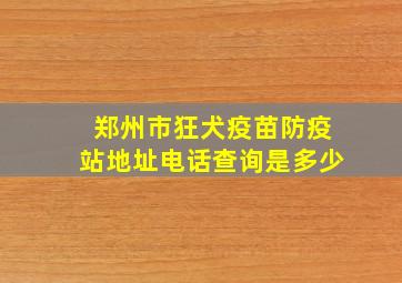 郑州市狂犬疫苗防疫站地址电话查询是多少