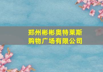 郑州彬彬奥特莱斯购物广场有限公司