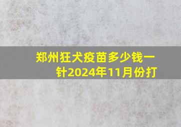 郑州狂犬疫苗多少钱一针2024年11月份打