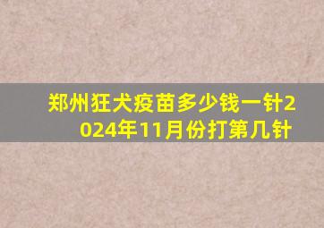 郑州狂犬疫苗多少钱一针2024年11月份打第几针