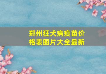 郑州狂犬病疫苗价格表图片大全最新