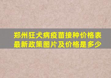 郑州狂犬病疫苗接种价格表最新政策图片及价格是多少