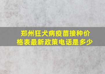 郑州狂犬病疫苗接种价格表最新政策电话是多少