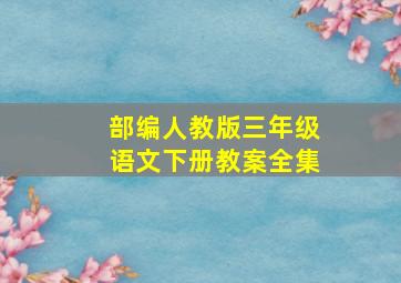 部编人教版三年级语文下册教案全集