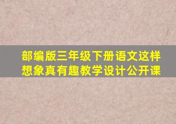 部编版三年级下册语文这样想象真有趣教学设计公开课