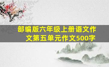 部编版六年级上册语文作文第五单元作文500字