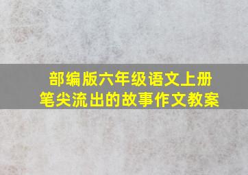 部编版六年级语文上册笔尖流出的故事作文教案