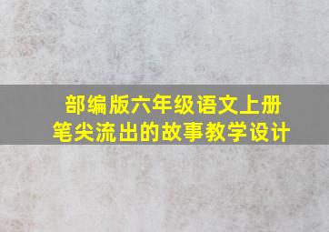 部编版六年级语文上册笔尖流出的故事教学设计