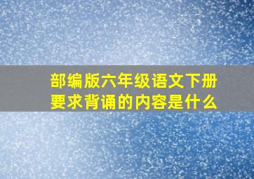 部编版六年级语文下册要求背诵的内容是什么