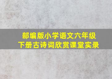 部编版小学语文六年级下册古诗词欣赏课堂实录