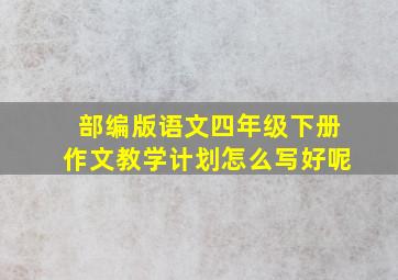 部编版语文四年级下册作文教学计划怎么写好呢