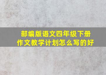 部编版语文四年级下册作文教学计划怎么写的好