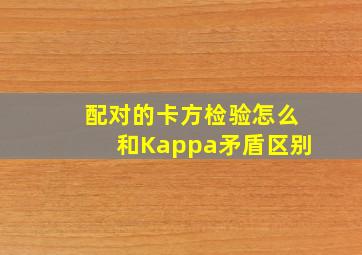 配对的卡方检验怎么和Kappa矛盾区别