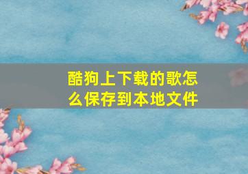 酷狗上下载的歌怎么保存到本地文件