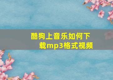 酷狗上音乐如何下载mp3格式视频