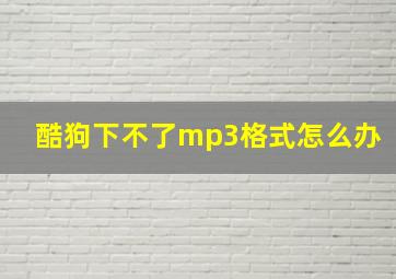 酷狗下不了mp3格式怎么办