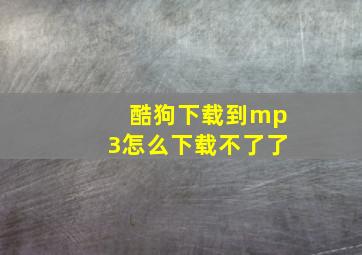 酷狗下载到mp3怎么下载不了了