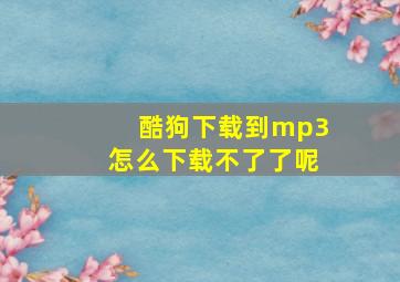 酷狗下载到mp3怎么下载不了了呢