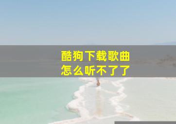 酷狗下载歌曲怎么听不了了