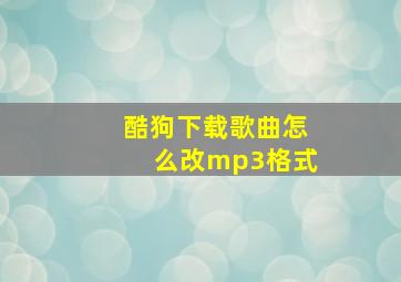 酷狗下载歌曲怎么改mp3格式