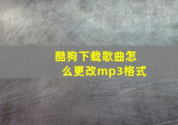 酷狗下载歌曲怎么更改mp3格式