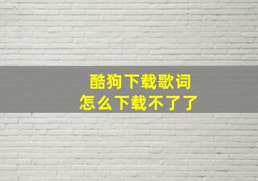 酷狗下载歌词怎么下载不了了