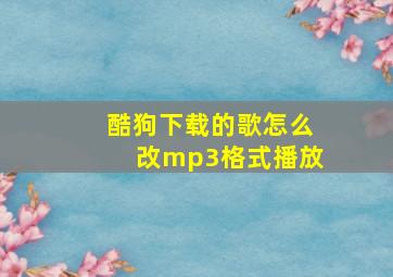 酷狗下载的歌怎么改mp3格式播放