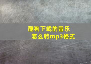 酷狗下载的音乐怎么转mp3格式