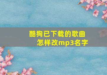 酷狗已下载的歌曲怎样改mp3名字