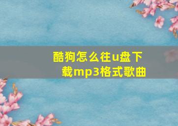 酷狗怎么往u盘下载mp3格式歌曲