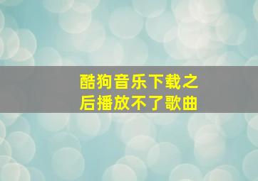 酷狗音乐下载之后播放不了歌曲