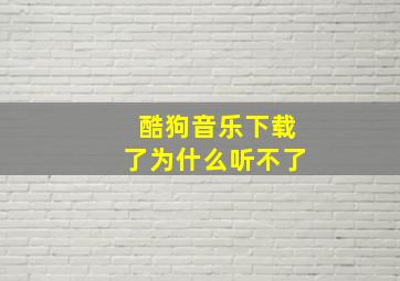 酷狗音乐下载了为什么听不了