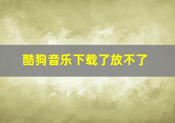 酷狗音乐下载了放不了