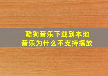 酷狗音乐下载到本地音乐为什么不支持播放