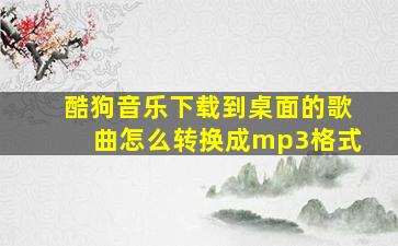 酷狗音乐下载到桌面的歌曲怎么转换成mp3格式