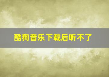 酷狗音乐下载后听不了