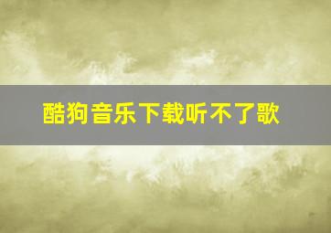 酷狗音乐下载听不了歌