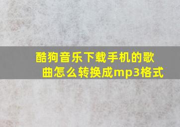 酷狗音乐下载手机的歌曲怎么转换成mp3格式