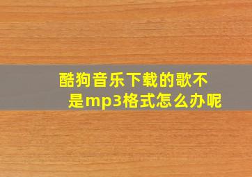 酷狗音乐下载的歌不是mp3格式怎么办呢