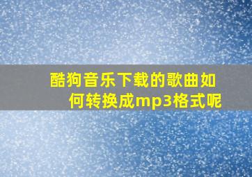 酷狗音乐下载的歌曲如何转换成mp3格式呢