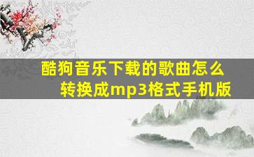 酷狗音乐下载的歌曲怎么转换成mp3格式手机版