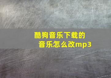 酷狗音乐下载的音乐怎么改mp3