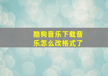 酷狗音乐下载音乐怎么改格式了