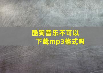 酷狗音乐不可以下载mp3格式吗