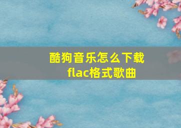 酷狗音乐怎么下载flac格式歌曲